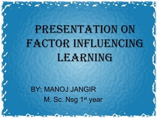PRESENTATION ON
FACTOR INFLUENCING
    LEARNING

BY: MANOJ JANGIR
    M. Sc. Nsg 1st year
 
