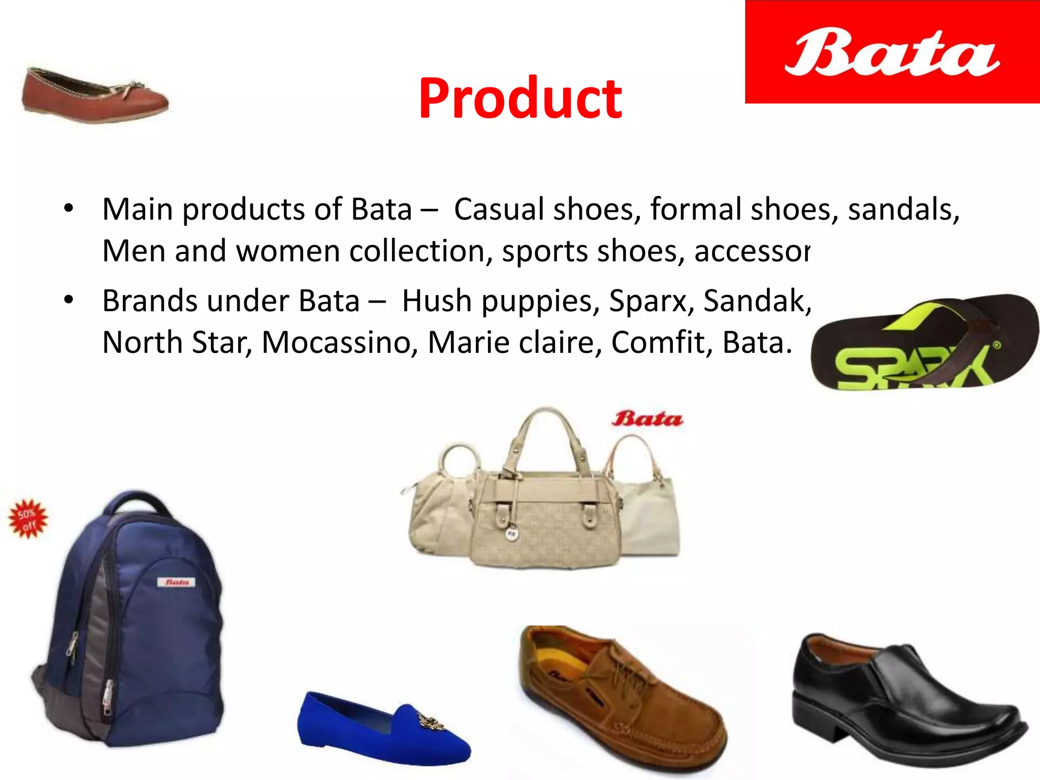 Product
• Main products of Bata – Casual shoes, formal shoes, sandals,
Men and women collection, sports shoes, accessories
• Brands under Bata – Hush puppies, Sparx, Sandak, Power,
North Star, Mocassino, Marie claire, Comfit, Bata.