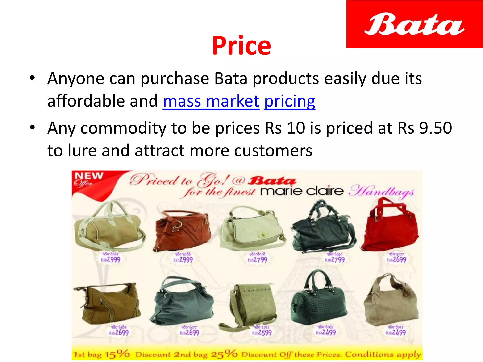 Price
• Anyone can purchase Bata products easily due its
affordable and mass market pricing
• Any commodity to be prices Rs 10 is priced at Rs 9.50
to lure and attract more customers