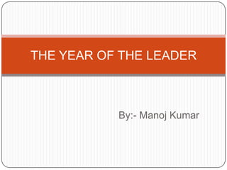 THE YEAR OF THE LEADER



           By:- Manoj Kumar
 