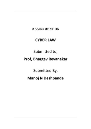 Assignment on 
CYBER LAW 
Submitted to, 
Prof, Bhargav Revanakar 
Submitted By, 
Manoj N Deshpande 
 