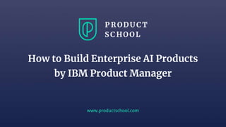 www.productschool.com
How to Build Enterprise AI Products
by IBM Product Manager
 