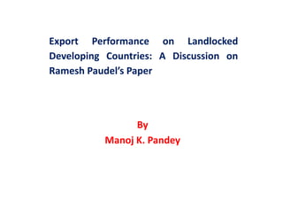 Export	
   Performance	
   on	
   Landlocked	
  
Developing	
   Countries:	
   A	
   Discussion	
   on	
  
Ramesh	
  Paudel’s	
  Paper	
  	
  
By	
  
Manoj	
  K.	
  Pandey	
  
 