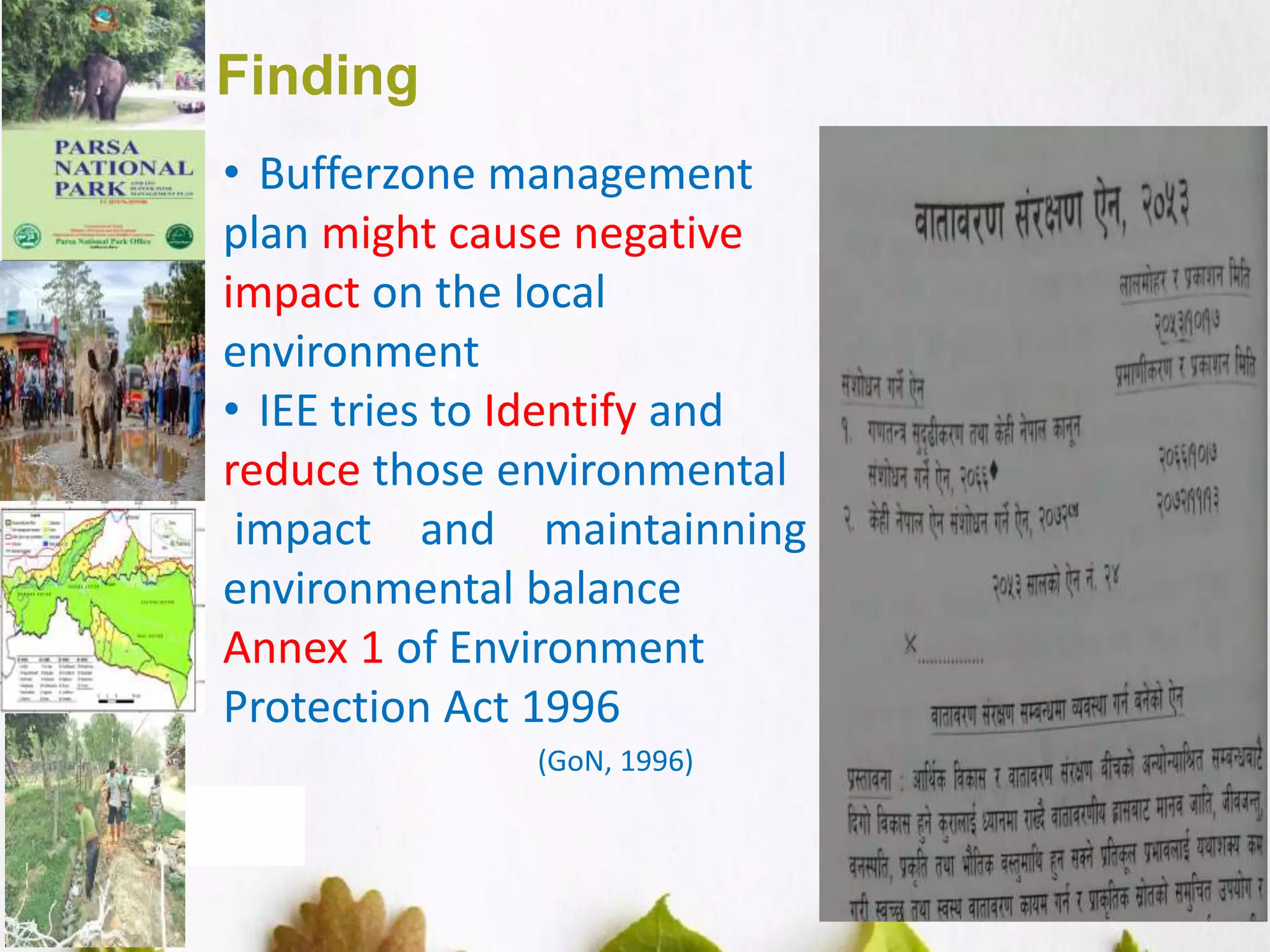 8
Finding
• Bufferzone management
plan might cause negative
impact on the local
environment
• IEE tries to Identify and
reduce those environmental
impact and maintainning
environmental balance
Annex 1 of Environment
Protection Act 1996
(GoN, 1996)
 