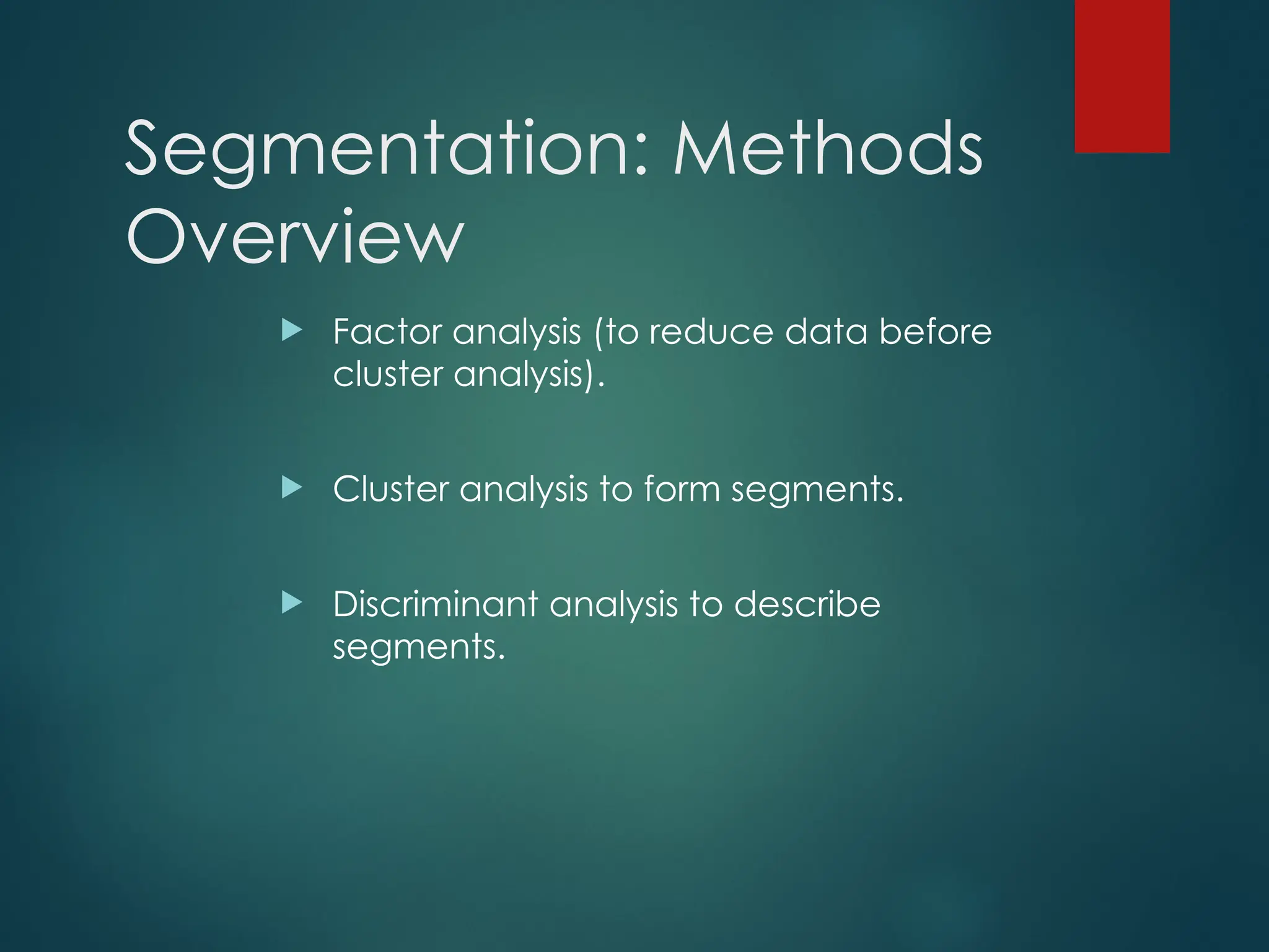 Segmentation: Methods
Overview
 Factor analysis (to reduce data before
cluster analysis).
 Cluster analysis to form segments.
 Discriminant analysis to describe
segments.
 