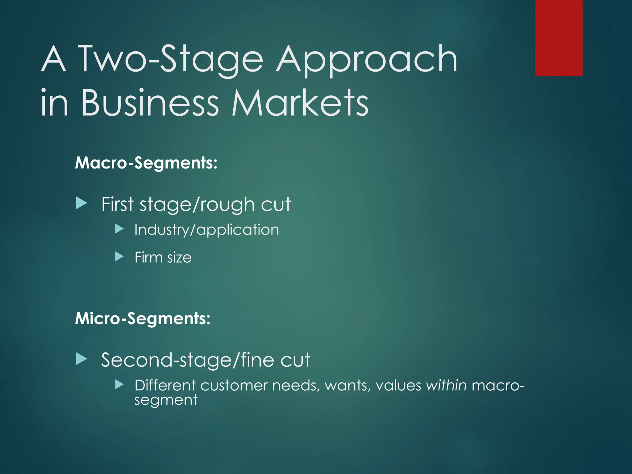 A Two-Stage Approach
in Business Markets
Macro-Segments:
 First stage/rough cut
 Industry/application
 Firm size
Micro-Segments:
 Second-stage/fine cut
 Different customer needs, wants, values within macro-
segment
 