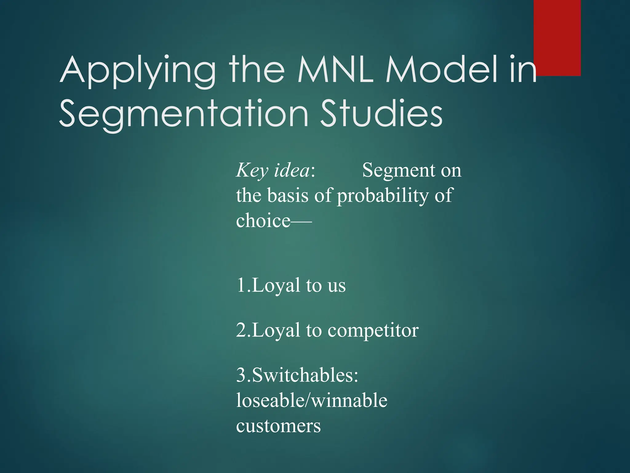 Key idea: Segment on
the basis of probability of
choice—
1.Loyal to us
2.Loyal to competitor
3.Switchables:
loseable/winnable
customers
Applying the MNL Model in
Segmentation Studies
 