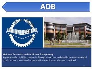 ADB aims for an Asia and Pacific free from poverty
Approximately 1.8 billion people in the region are poor and unable to access essential
goods, services, assets and opportunities to which every human is entitled.

                                                                                  30
 