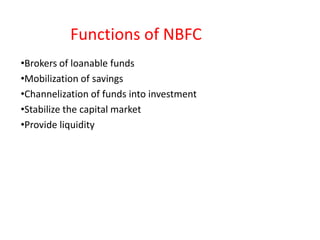 Functions of NBFC
•Brokers of loanable funds
•Mobilization of savings
•Channelization of funds into investment
•Stabilize the capital market
•Provide liquidity
 