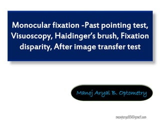 Monocular fixation -Past pointing test,
Visuoscopy, Haidinger’s brush, Fixation
disparity, After image transfer test
Manoj Aryal B. Optometry
manojaryal85@gmail.com
 