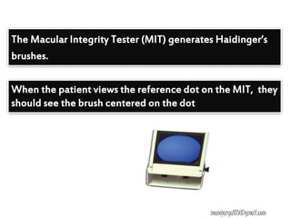 When the patient views the reference dot on the MIT, they
should see the brush centered on the dot
The Macular Integrity Tester (MIT) generates Haidinger’s
brushes.
manojaryal85@gmail.com
 