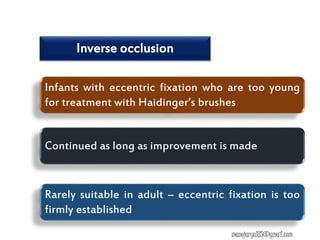 Inverse occlusion
Infants with eccentric fixation who are too young
for treatment with Haidinger’s brushes
Continued as long as improvement is made
Rarely suitable in adult – eccentric fixation is too
firmly established
manojaryal85@gmail.com
 