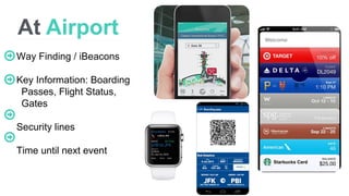 At Airport
Way Finding / iBeacons
Key Information: Boarding
Passes, Flight Status,
Gates
Security lines
Time until next ev...