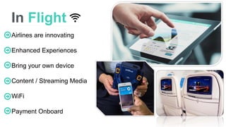 In Flight
Airlines are innovating
Enhanced Experiences
Bring your own device
Content / Streaming Media
WiFi
Payment Onboard
 