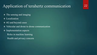 Application of terahertz communication
 Thz sensing and imaging
 Localization
 6G and beyond cases
 Vehicular and drone to drone communication
 Implementation aspects
Roles in machine learning
Health and privacy concern
22
 