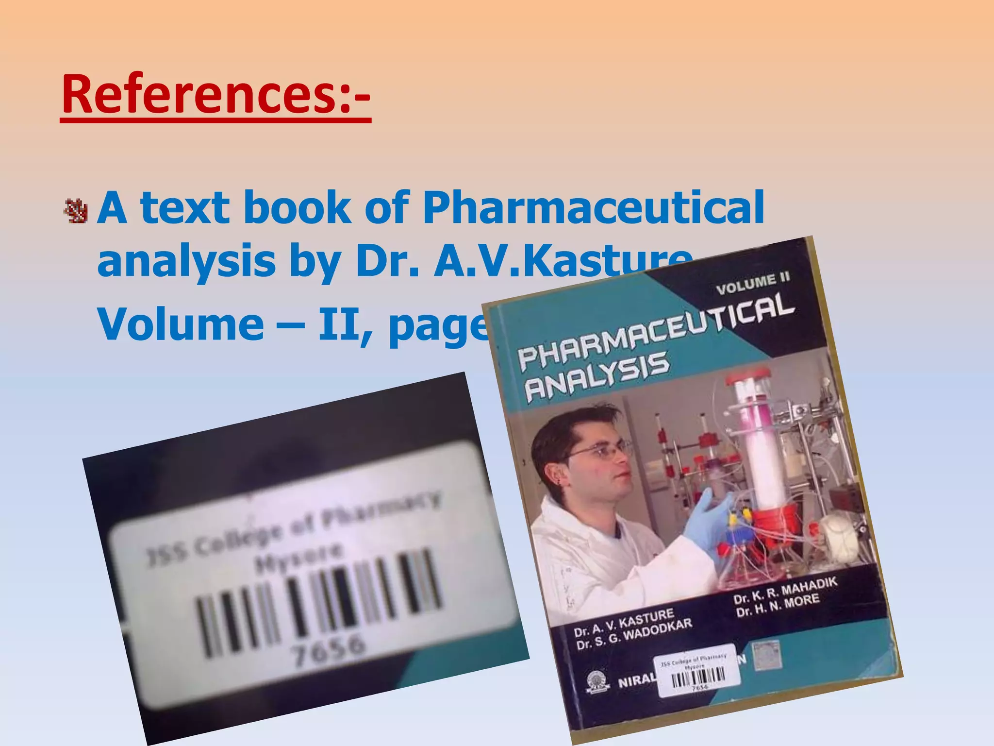 References:-
 A text book of Pharmaceutical
 analysis by Dr. A.V.Kasture.
 Volume – II, page no-31.
 