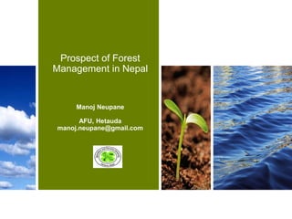 Prospect of Forest
Management in Nepal
Manoj Neupane
AFU, Hetauda
manoj.neupane@gmail.com
 