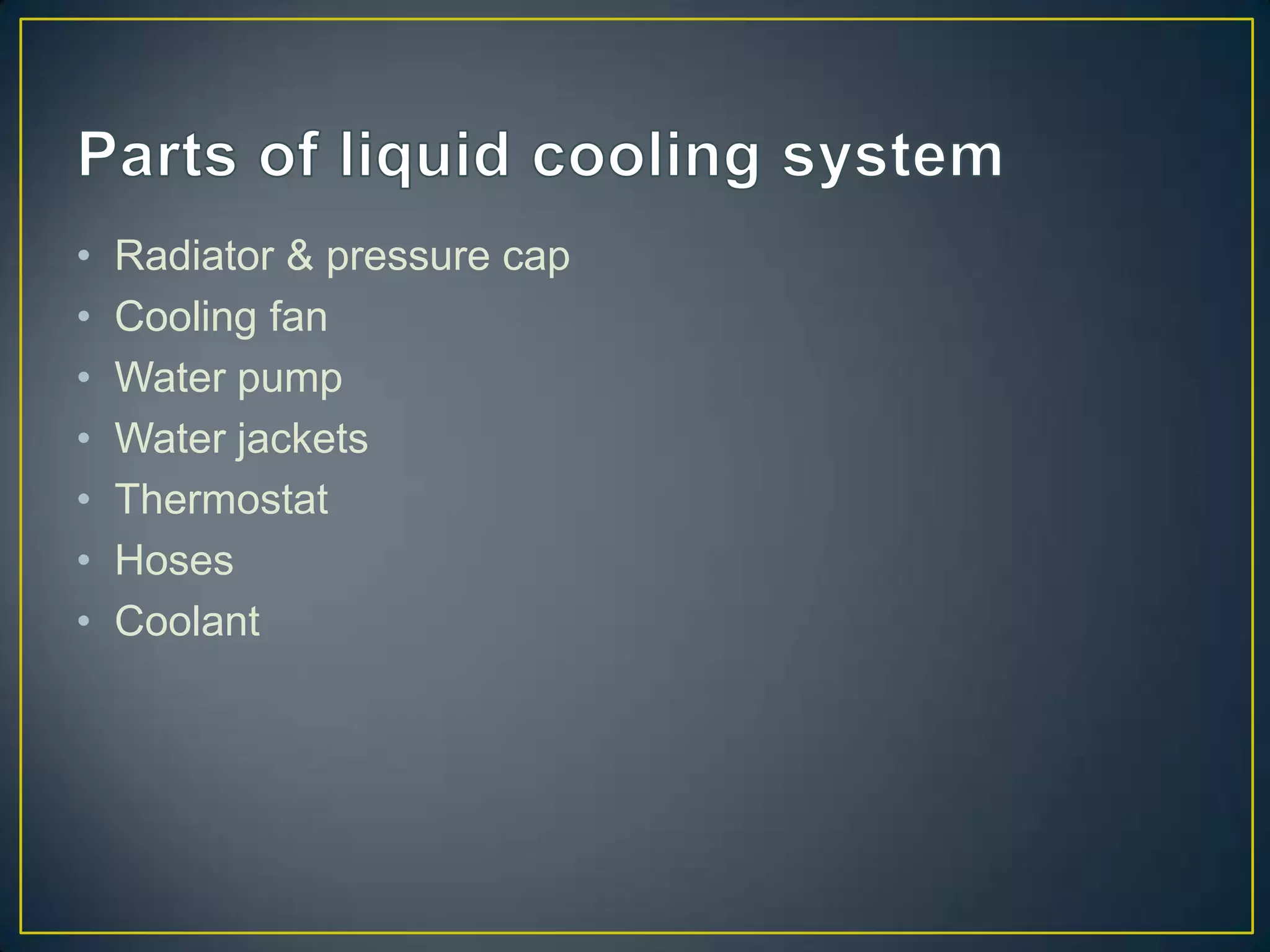 •   Radiator & pressure cap
•   Cooling fan
•   Water pump
•   Water jackets
•   Thermostat
•   Hoses
•   Coolant
 