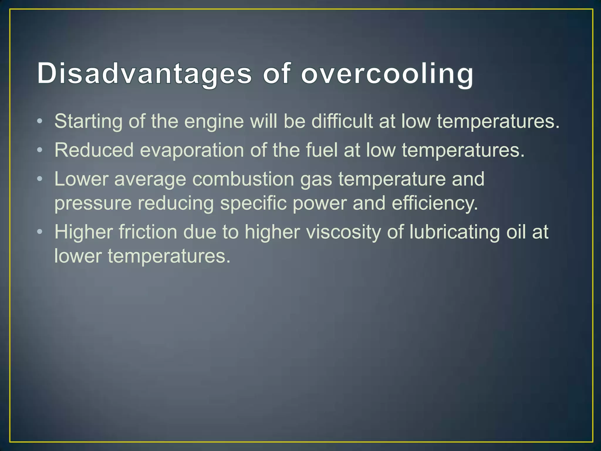 • Starting of the engine will be difficult at low temperatures.
• Reduced evaporation of the fuel at low temperatures.
• Lower average combustion gas temperature and
  pressure reducing specific power and efficiency.
• Higher friction due to higher viscosity of lubricating oil at
  lower temperatures.
 