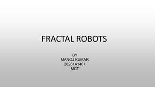 FRACTAL ROBOTS
BY
MANOJ KUMAR
20261A1407
MCT
 