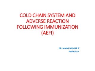 COLD CHAIN SYSTEM AND
ADVERSE REACTION
FOLLOWING IMMUNIZATION
(AEFI)
DR. MANOJ KUMAR R
Pediatric Jr.
 