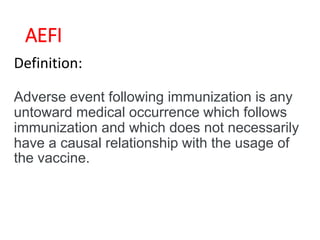 AEFI
Definition:
Adverse event following immunization is any
untoward medical occurrence which follows
immunization and which does not necessarily
have a causal relationship with the usage of
the vaccine.
 