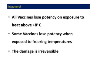 In general
• All Vaccines lose potency on exposure to
heat above +80 C
• Some Vaccines lose potency when
exposed to freezing temperatures
• The damage is irreversible
 
