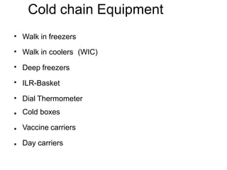 Cold chain Equipment
Walk in freezers
Walk in coolers (WIC)
Deep freezers
•
•
•
• ILR-Basket
•
•
•
•
Dial Thermometer
Cold boxes
Vaccine carriers
Day carriers
 