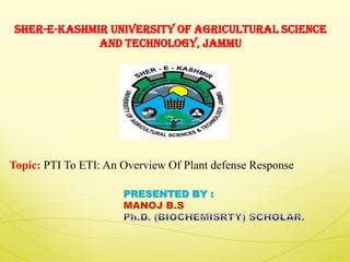 SHER-E-KASHMIR UNIVERSITY OF AGRICULTURAL SCIENCE
AND TECHNOLOGY, JAMMU
Topic: PTI To ETI: An Overview Of Plant defense Response
 