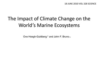 18 JUNE 2010 VOL 328 SCIENCE




The Impact of Climate Change on the
     World’s Marine Ecosystems
      Ove Hoegh-Guldberg1* and John F. Bruno1,2
 