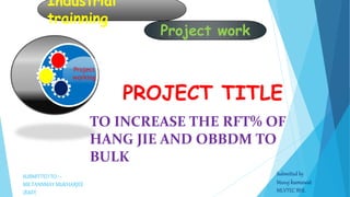 TO INCREASE THE RFT% OF
HANG JIE AND OBBDM TO
BULK
PROJECT TITLE
Project
working
Industrial
trainning
Project work
SUBMITTED TO :--
MR.TANNMAY MUKHARJEE
(R&D)
Submitted by
Manoj kumawat
MLVTEC BHL
 