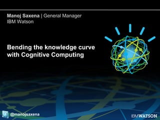 1
Bending the knowledge curve
with Cognitive Computing
Manoj Saxena | General Manager
IBM Watson
@manojsaxena
 