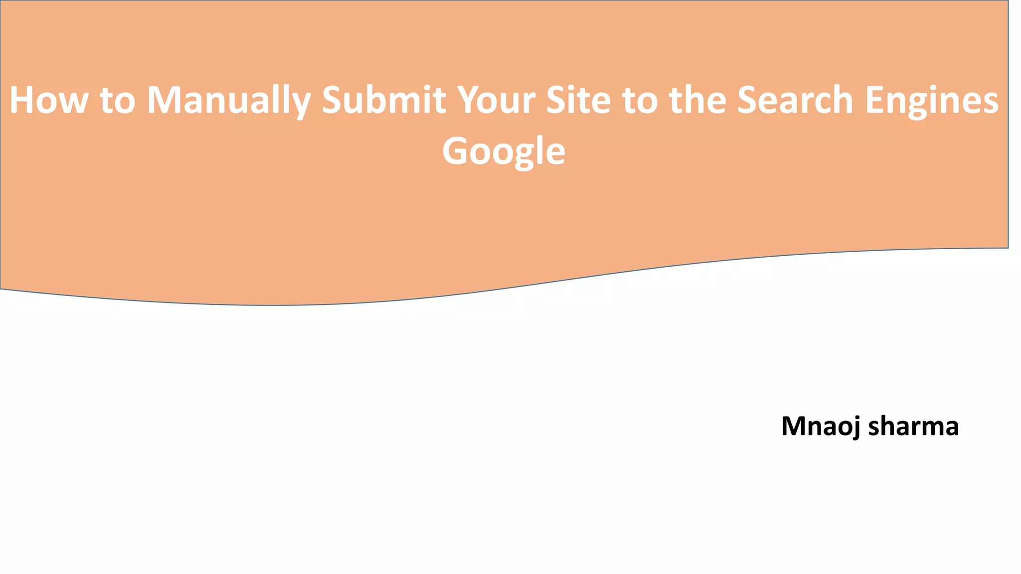 How to Manually Submit Your Site to the Search Engines
Google
Mnaoj sharma