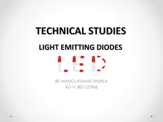LIGHT EMITTING DIODESLIGHT EMITTING DIODES
1
BY MANOJ KUMAR SHUKLA
AD V, BD/12/966
TECHNICAL STUDIESTECHNICAL STUDIES
 