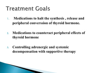 1. Medications to halt the synthesis , release and
peripheral converssion of thyroid hormone.
2. Medications to counteract peripheral effects of
thyroid hormone
3. Controlling adrenergic and systemic
decompensation with supportive therapy
 
