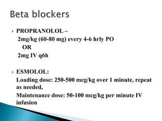  PROPRANOLOL –
2mg/kg (60-80 mg) every 4-6 hrly PO
OR
2mg IV q6h
 ESMOLOL:
Loading dose: 250-500 mcg/kg over 1 minute, repeat
as needed,
Maintenance dose: 50-100 mcg/kg per minute IV
infusion
 