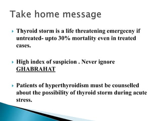  Thyroid storm is a life threatening emergecny if
untreated- upto 30% mortality even in treated
cases.
 High index of suspicion . Never ignore
GHABRAHAT
 Patients of hyperthyroidism must be counselled
about the possibility of thyroid storm during acute
stress.
 