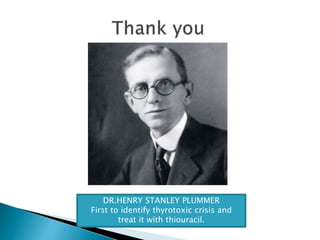 DR.HENRY STANLEY PLUMMER
First to identify thyrotoxic crisis and
treat it with thiouracil.
 