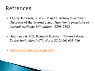  J.Larry Jameson, Susan.J.Mandel, Antony.P.weetman :
Disorders of the thyroid gland :Harrison`s principles of
internal medicine 19th edition : 2298-2302
 Bindu nayak MD, Kenneth Burman : Thyroid storm ;
Endocrinolo Metab Clin N Am 35(2006) 663-686
 www.emedicine.medscape.com
 