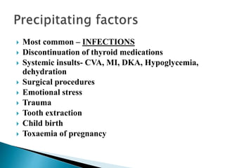  Most common – INFECTIONS
 Discontinuation of thyroid medications
 Systemic insults- CVA, MI, DKA, Hypoglycemia,
dehydration
 Surgical procedures
 Emotional stress
 Trauma
 Tooth extraction
 Child birth
 Toxaemia of pregnancy
 