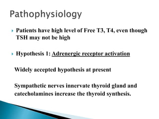  Patients have high level of Free T3, T4, even though
TSH may not be high
 Hypothesis 1: Adrenergic receptor activation
Widely accepted hypothesis at present
Sympathetic nerves innervate thyroid gland and
catecholamines increase the thyroid synthesis.
 