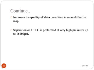Continue.. 
Improves the quality of data , resulting in more definitive 
map. 
Separation on UPLC is performed at very high pressures up 
to 15000psi. 
25 7-Dec-14 
 