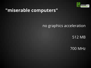 "miserable computers"
no graphics acceleration
512 MB
700 MHz
 