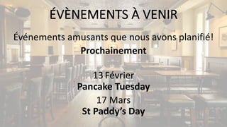 ÉVÈNEMENTS	À	VENIR
Événements	amusants	que	nous	avons	planifié!
Prochainement
13Février
Pancake	Tuesday
17	Mars
St	Paddy’s Day
 
