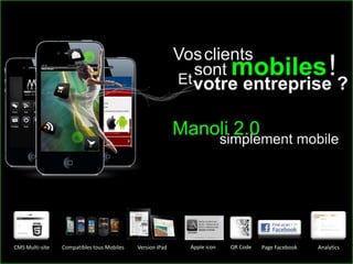 CMS Multi-site               Compatibles tous Mobiless                          Version iPad                        Apple icon                 QR Code              Page Facebook         Analytics

  Manoli 2.0 : la première plateforme de gestion de contenu mobile et social / Contact : Media-Marque SAS, 34 Rue F Le Guyader, 35200 Rennes, 02 99 53 57 86 – contact@media-marque.com
 