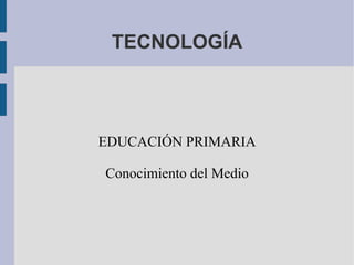 TECNOLOGÍA EDUCACIÓN PRIMARIA Conocimiento del Medio 