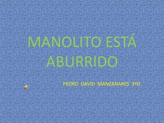 MANOLITO ESTÁ
ABURRIDO
PEDRO DAVID MANZANARES 3ºD
 