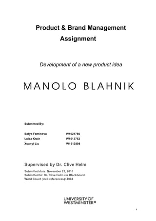 1
Product & Brand Management
Assignment
Development of a new product idea
Submitted By:
Sofya Fominova W1621766
Luisa Krain W1613752
Xuanyi Liu W1613898
Supervised by Dr. Clive Helm
Submitted date: November 21, 2016
Submitted to: Dr. Clive Helm via Blackboard
Word Count (incl. references): 4994
 