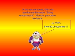 A las tres semanas, María le escribe confirmando: "Estoy embarazada".  Manolo, pensativo, exclama:  ¡¡¡ jod e r, inventé el esperma !!!  