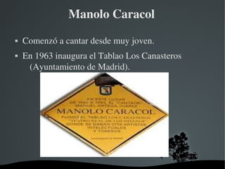   
Manolo Caracol
 Comenzó a cantar desde muy joven.
 En 1963 inaugura el Tablao Los Canasteros 
(Ayuntamiento de Madrid).
 